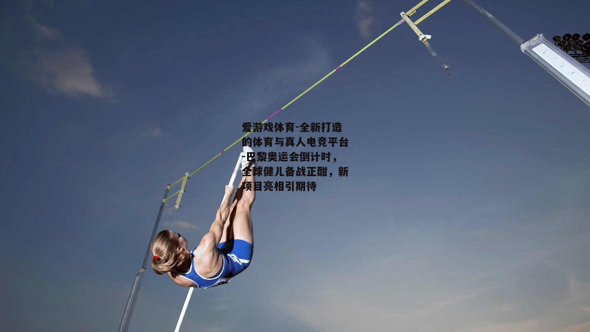 爱游戏体育-全新打造的体育与真人电竞平台-巴黎奥运会倒计时，全球健儿备战正酣，新项目亮相引期待
