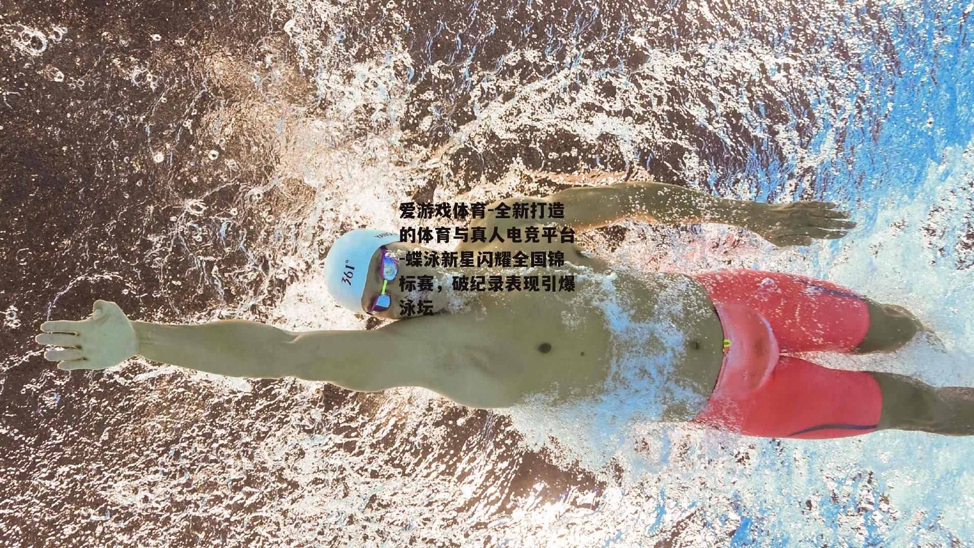 爱游戏体育-全新打造的体育与真人电竞平台-蝶泳新星闪耀全国锦标赛，破纪录表现引爆泳坛