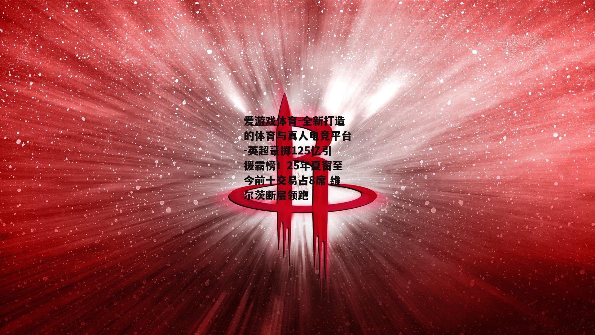英超豪掷125亿引援霸榜！25年夏窗至今前十交易占8席 维尔茨断层领跑