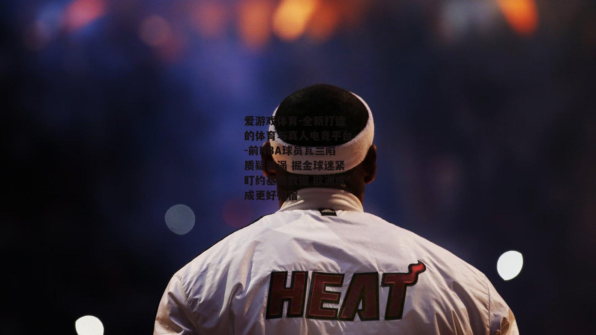 前NBA球员瓦兰陷质疑漩涡 掘金球迷紧盯约基奇数据 欧洲或成更好归宿
