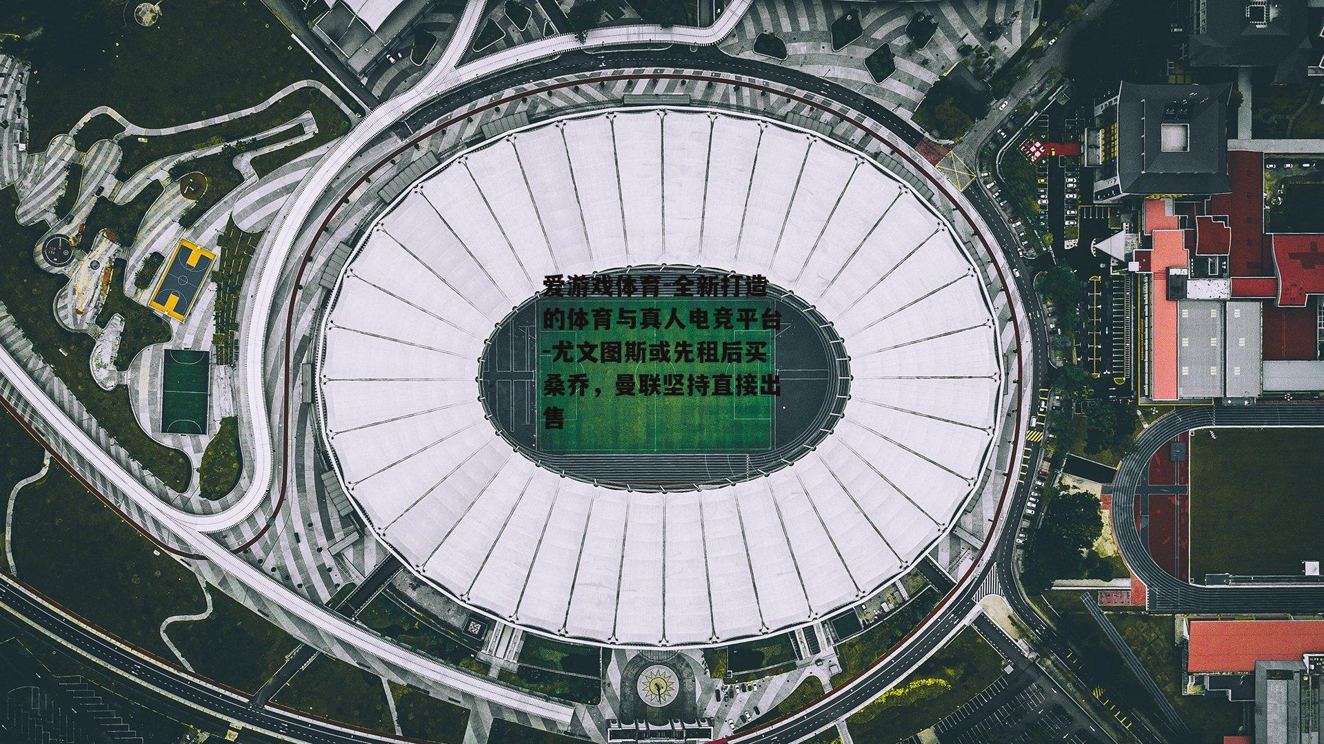 爱游戏体育-全新打造的体育与真人电竞平台-尤文图斯或先租后买桑乔，曼联坚持直接出售
