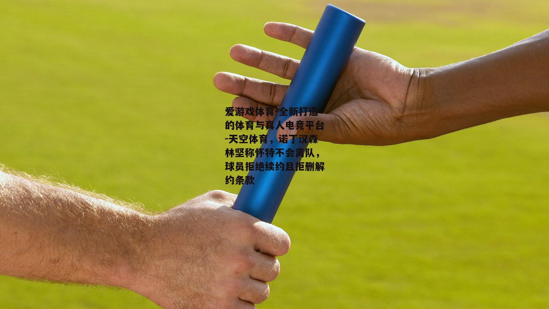 爱游戏体育-全新打造的体育与真人电竞平台-天空体育，诺丁汉森林坚称怀特不会离队，球员拒绝续约且拒删解约条款